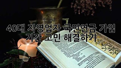 40대 자영업자, 국민연금 가입 기간 고민 해결하기